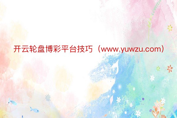 开云轮盘博彩平台技巧（www.yuwzu.com）