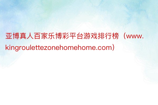 亚博真人百家乐博彩平台游戏排行榜（www.kingroulettezonehomehome.com）