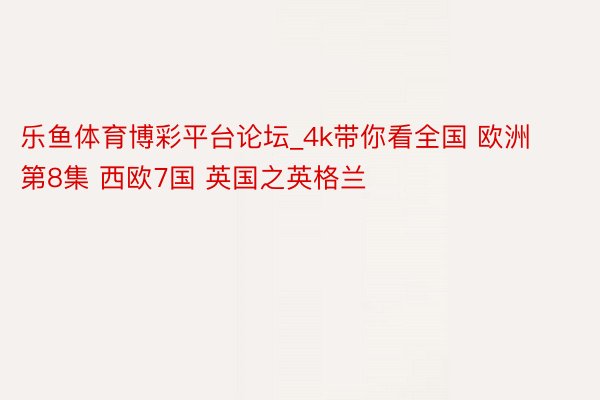 乐鱼体育博彩平台论坛_4k带你看全国 欧洲第8集 西欧7国 英国之英格兰
