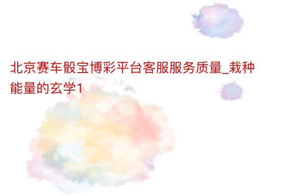 北京赛车骰宝博彩平台客服服务质量_栽种能量的玄学1