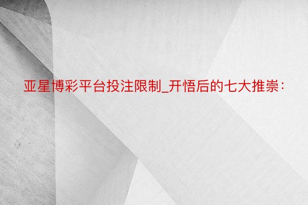 亚星博彩平台投注限制_开悟后的七大推崇：