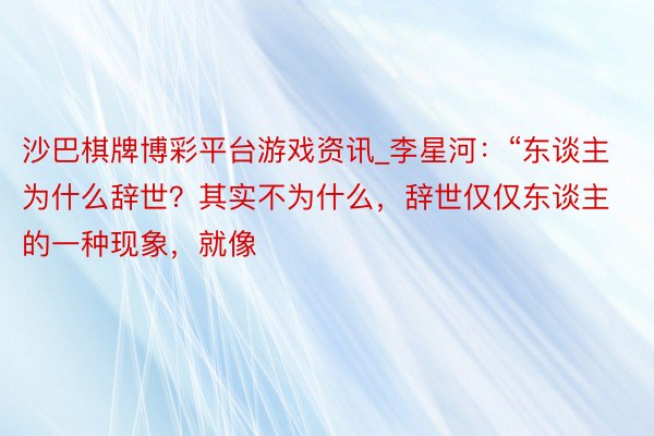 沙巴棋牌博彩平台游戏资讯_李星河:“东谈主为什么辞世?其实不为什么,辞世仅仅东谈主的一种现象,就像