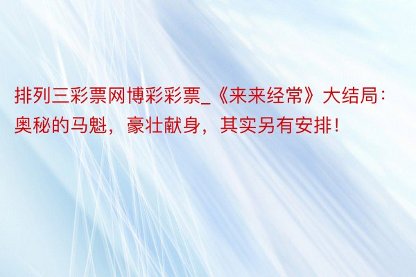 排列三彩票网博彩彩票_《来来经常》大结局：奥秘的马魁，豪壮献身，其实另有安排！