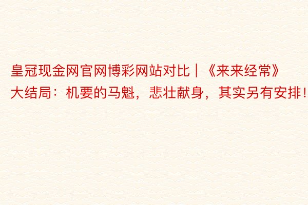 皇冠现金网官网博彩网站对比 | 《来来经常》大结局：机要的马魁，悲壮献身，其实另有安排！