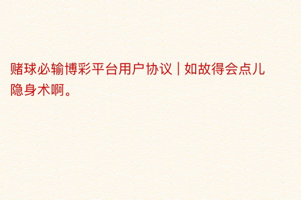赌球必输博彩平台用户协议 | 如故得会点儿隐身术啊。