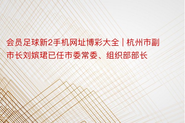 会员足球新2手机网址博彩大全 | 杭州市副市长刘嫔珺已任市委常委、组织部部长
