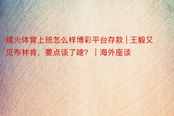 煋火体育上班怎么样博彩平台存款 | 王毅又见布林肯，要点谈了啥？｜海外座谈