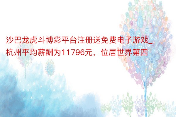 沙巴龙虎斗博彩平台注册送免费电子游戏_杭州平均薪酬为11796元，位居世界第四