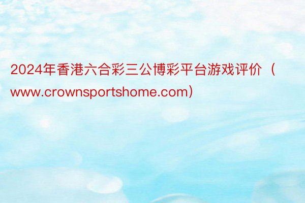 2024年香港六合彩三公博彩平台游戏评价（www.crownsportshome.com）