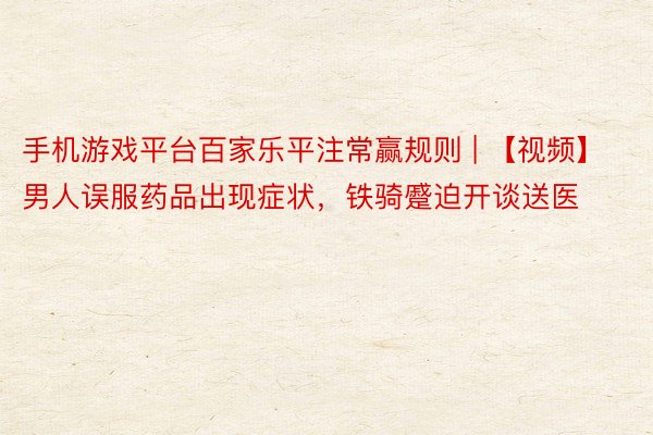 手机游戏平台百家乐平注常赢规则 | 【视频】男人误服药品出现症状，铁骑蹙迫开谈送医