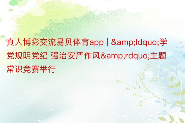真人博彩交流易贝体育app | &ldquo;学党规明党纪 强治安严作风&rdquo;主题常识竞赛举行