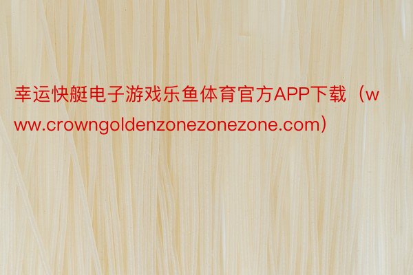 幸运快艇电子游戏乐鱼体育官方APP下载（www.crowngoldenzonezonezone.com）
