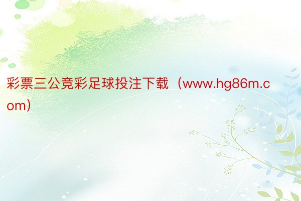 彩票三公竞彩足球投注下载（www.hg86m.com）