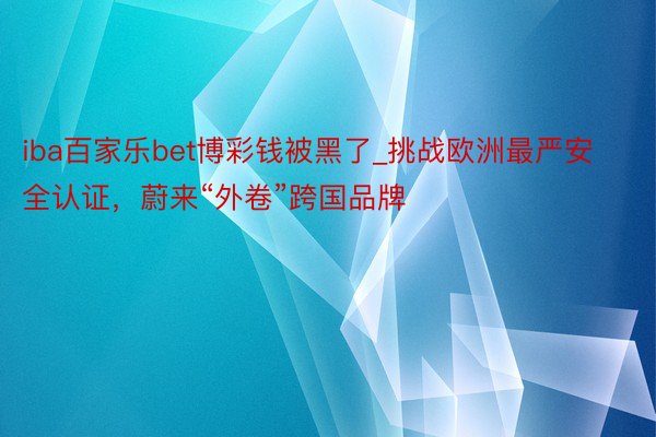 iba百家乐bet博彩钱被黑了_挑战欧洲最严安全认证，蔚来“外卷”跨国品牌