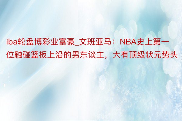 iba轮盘博彩业富豪_文班亚马：NBA史上第一位触碰篮板上沿的男东谈主，大有顶级状元势头