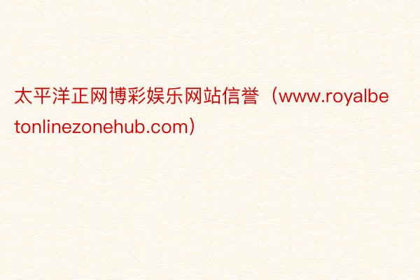 太平洋正网博彩娱乐网站信誉（www.royalbetonlinezonehub.com）