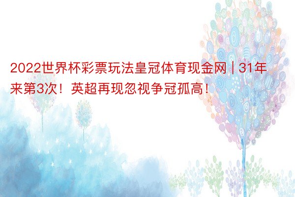 2022世界杯彩票玩法皇冠体育现金网 | 31年来第3次！英超再现忽视争冠孤高！