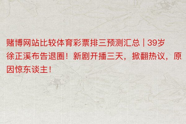 赌博网站比较体育彩票排三预测汇总 | 39岁徐正溪布告退圈！新剧开播三天，掀翻热议，原因惊东谈主！
