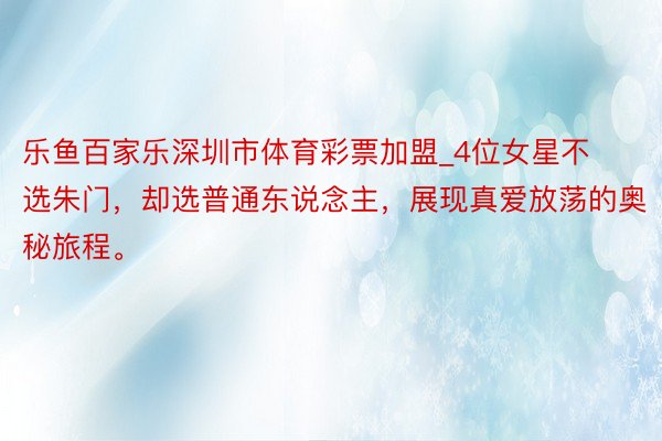 乐鱼百家乐深圳市体育彩票加盟_4位女星不选朱门，却选普通东说念主，展现真爱放荡的奥秘旅程。