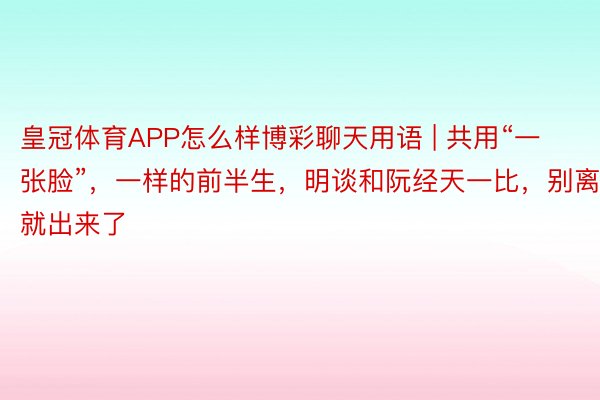 皇冠体育APP怎么样博彩聊天用语 | 共用“一张脸”，一样的前半生，明谈和阮经天一比，别离就出来了