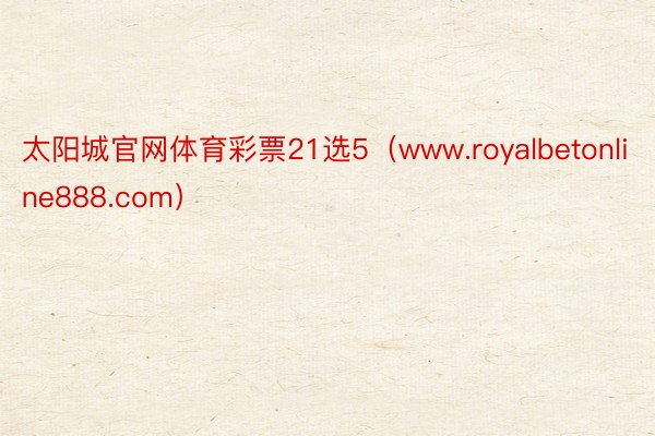 太阳城官网体育彩票21选5（www.royalbetonline888.com）