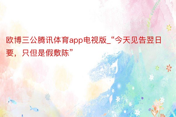 欧博三公腾讯体育app电视版_“今天见告翌日要，只但是假敷陈”