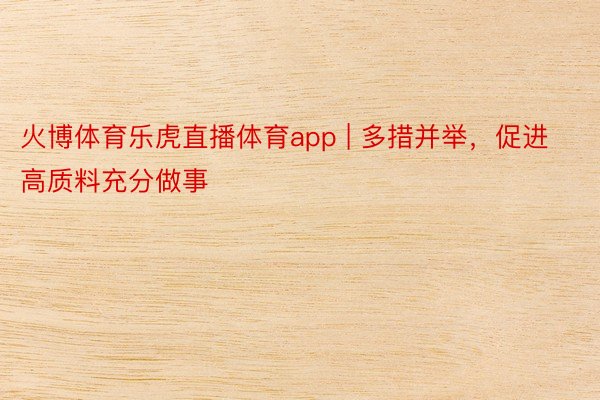 火博体育乐虎直播体育app | 多措并举，促进高质料充分做事