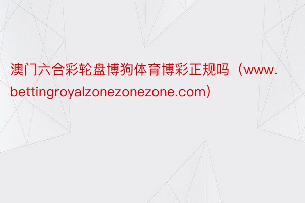 澳门六合彩轮盘博狗体育博彩正规吗（www.bettingroyalzonezonezone.com）