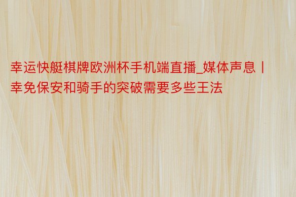 幸运快艇棋牌欧洲杯手机端直播_媒体声息丨幸免保安和骑手的突破需要多些王法