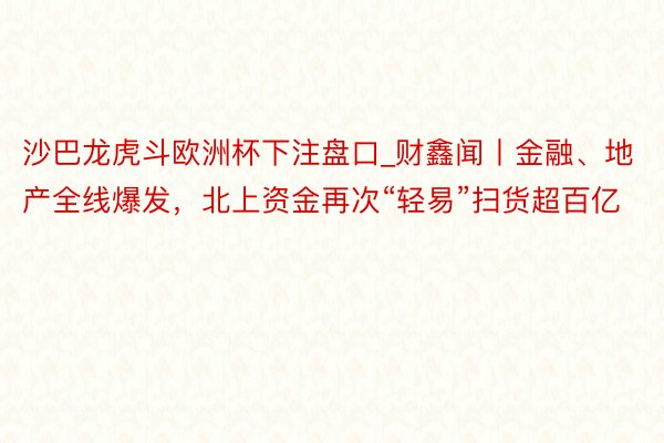 沙巴龙虎斗欧洲杯下注盘口_财鑫闻丨金融、地产全线爆发，北上资金再次“轻易”扫货超百亿