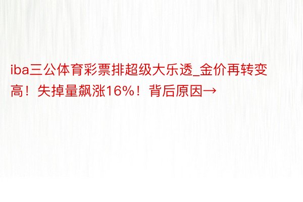 iba三公体育彩票排超级大乐透_金价再转变高！失掉量飙涨16%！背后原因→