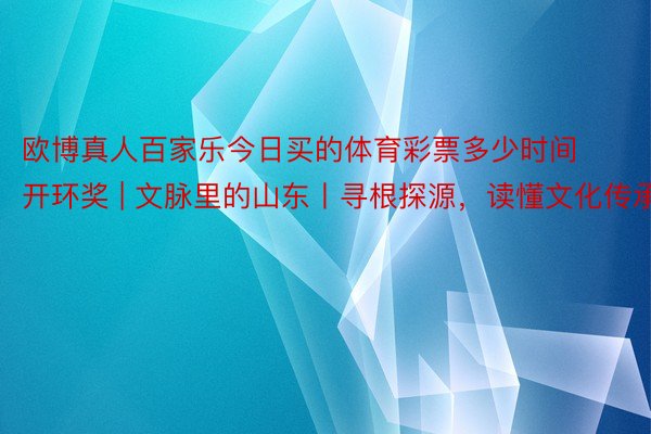 欧博真人百家乐今日买的体育彩票多少时间开环奖 | 文脉里的山东丨寻根探源，读懂文化传承