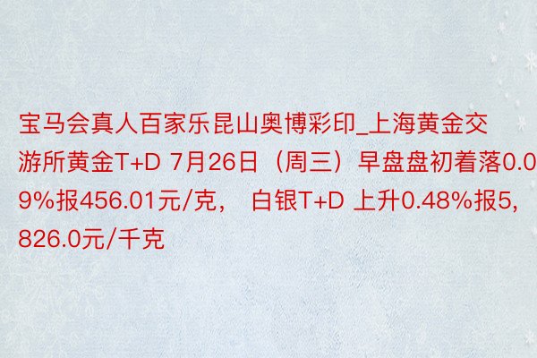 宝马会真人百家乐昆山奥博彩印_上海黄金交游所黄金T+D 7月26日(周三)早盘盘初着落0.09%报456.01元/克, 白银T+D 上升0.48%报5,826.0元/千克