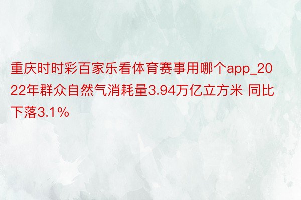 重庆时时彩百家乐看体育赛事用哪个app_2022年群众自然气消耗量3.94万亿立方米 同比下落3.1%