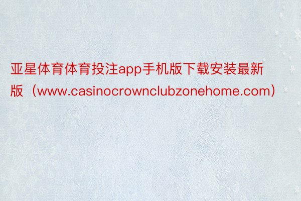 亚星体育体育投注app手机版下载安装最新版（www.casinocrownclubzonehome.com）