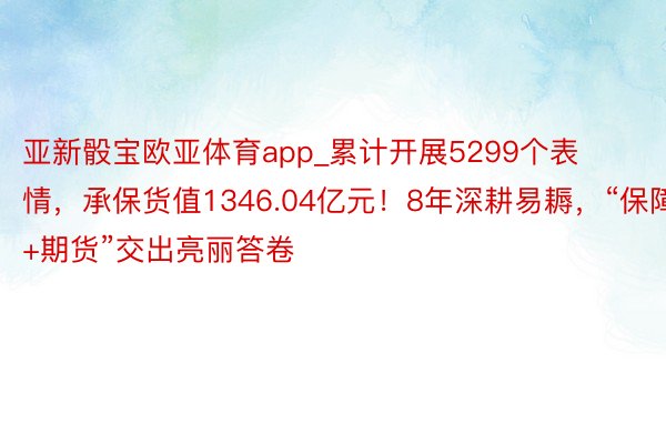 亚新骰宝欧亚体育app_累计开展5299个表情，承保货值1346.04亿元！8年深耕易耨，“保障+期货”交出亮丽答卷