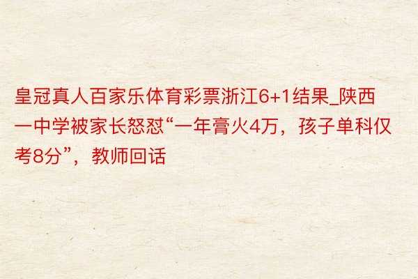 皇冠真人百家乐体育彩票浙江6+1结果_陕西一中学被家长怒怼“一年膏火4万，孩子单科仅考8分”，教师回话