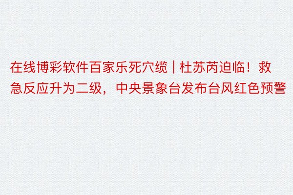 在线博彩软件百家乐死穴缆 | 杜苏芮迫临！救急反应升为二级，中央景象台发布台风红色预警