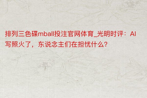 排列三色碟mball投注官网体育_光明时评：AI写照火了，东说念主们在担忧什么？