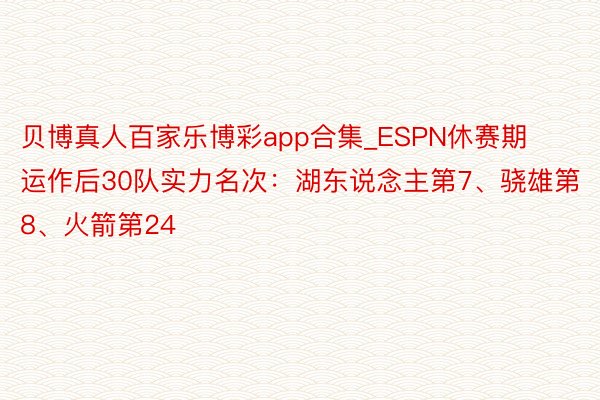贝博真人百家乐博彩app合集_ESPN休赛期运作后30队实力名次：湖东说念主第7、骁雄第8、火箭第24