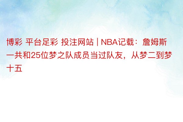 博彩 平台足彩 投注网站 | NBA记载：詹姆斯一共和25位梦之队成员当过队友，从梦二到梦十五