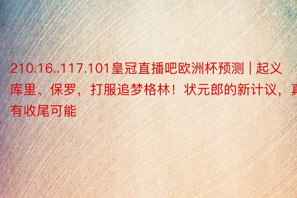 210.16..117.101皇冠直播吧欧洲杯预测 | 起义库里、保罗，打服追梦格林！状元郎的新计议，真有收尾可能