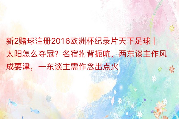 新2赌球注册2016欧洲杯纪录片天下足球 | 太阳怎么夺冠？名宿拊背扼吭，两东谈主作风成要津，一东谈主需作念出点火