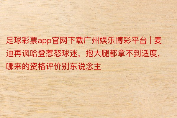 足球彩票app官网下载广州娱乐博彩平台 | 麦迪再讽哈登惹怒球迷，抱大腿都拿不到适度，哪来的资格评价别东说念主