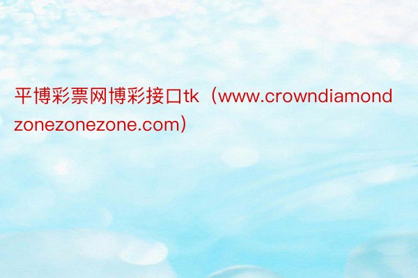 平博彩票网博彩接口tk（www.crowndiamondzonezonezone.com）