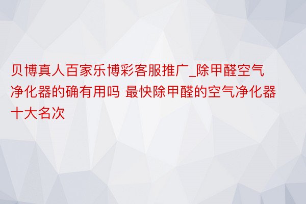 贝博真人百家乐博彩客服推广_除甲醛空气净化器的确有用吗 最快除甲醛的空气净化器十大名次