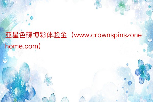 亚星色碟博彩体验金（www.crownspinszonehome.com）