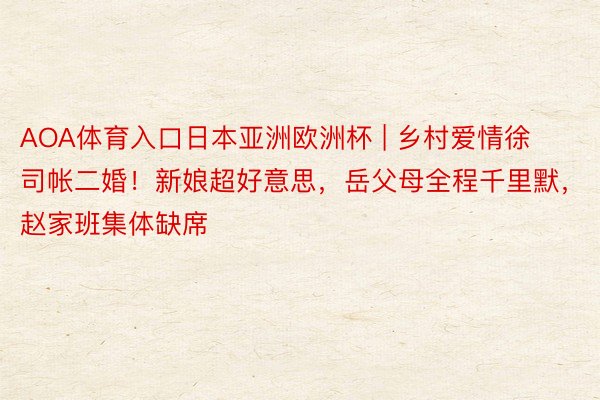 AOA体育入口日本亚洲欧洲杯 | 乡村爱情徐司帐二婚！新娘超好意思，岳父母全程千里默，赵家班集体缺席
