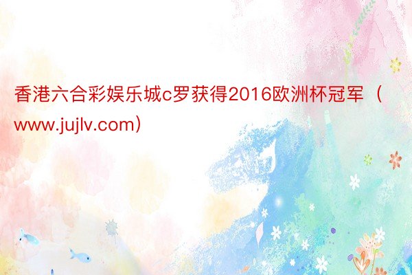 香港六合彩娱乐城c罗获得2016欧洲杯冠军（www.jujlv.com）