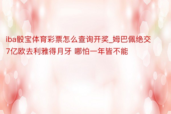 iba骰宝体育彩票怎么查询开奖_姆巴佩绝交7亿欧去利雅得月牙 哪怕一年皆不能